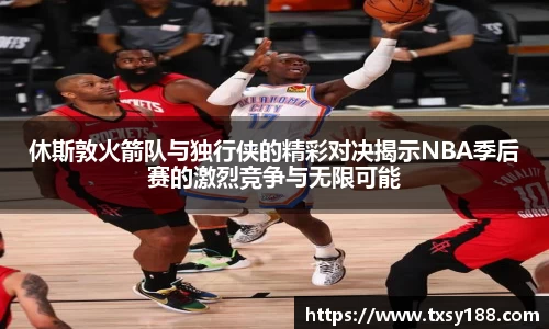 休斯敦火箭队与独行侠的精彩对决揭示NBA季后赛的激烈竞争与无限可能