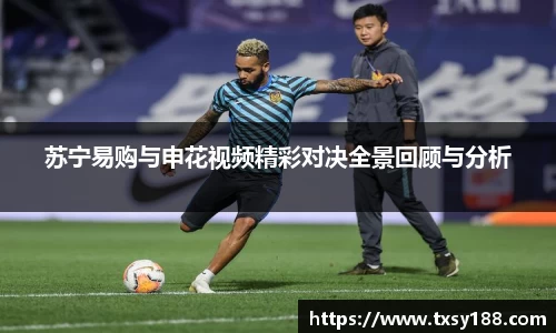 苏宁易购与申花视频精彩对决全景回顾与分析